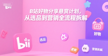 B站好物分享悬赏计划，从选品到营销全流程拆解-阿鬼