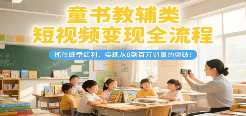 童书教辅类短视频变现全流程，抓住旺季红利，实现从0到百万销量的突破！-阿鬼