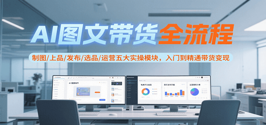 AI图文带货全流程，制图/上品/发布/选品/运营五大实操模块，入门到精通带货变现-阿鬼