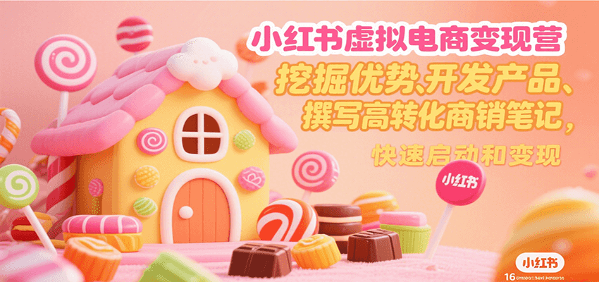 小红书虚拟电商变现营，挖掘优势、开发产品、撰写高转化商销笔记，快速启动和变现-阿鬼