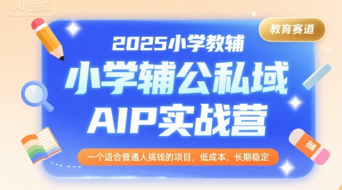 2025小学教辅公私域AIP实战营，一个适合普通人搞钱的项目，低成本，长期稳定-阿鬼