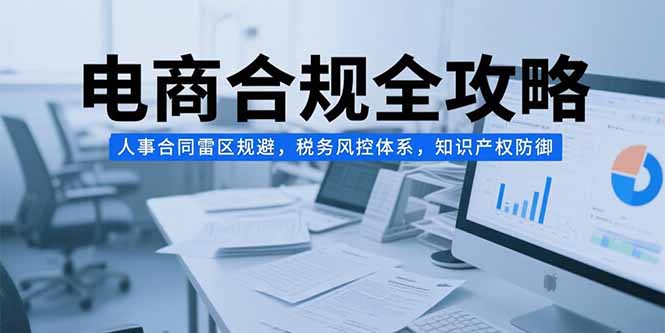 电商合规全攻略，人事合同雷区规避，税务风控体系，知识产权防御-阿鬼