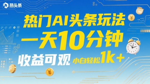 热门AI头条玩法，一天10分钟，收益可观，小白轻松日入1k+【揭秘】-阿鬼