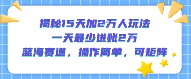 揭秘15天加2W人玩法，一天最少2万进账，蓝海赛道，操作简单，可矩阵-阿鬼